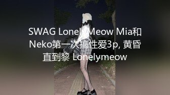 SWAG LonelyMeow Mia和Neko第一次搞性爱3p, 黄昏直到黎 Lonelymeow