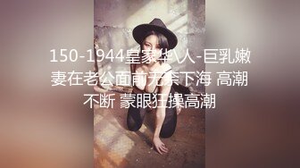 150-1944皇家华\人-巨乳嫩妻在老公面前无奈下海 高潮不断 蒙眼狂操高潮