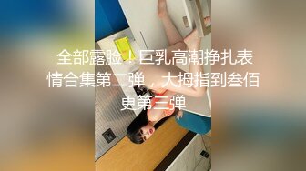  全部露脸！巨乳高潮挣扎表情合集第二弹，大拇指到叁佰更第三弹