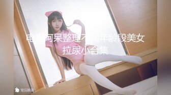 电报阿呆整理不同年龄段美女拉尿小合集