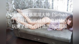 媚黑婊钦慕黑屌大神「Sirbao」皮肤白皙的健身亚裔被猛夯玩爽了最后心甘情愿地舔屁眼