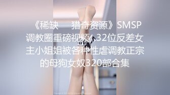  《稀缺㊙️猎奇资源》SMSP调教圈重磅视频✅32位反差女主小姐姐被各种性虐调教正宗的母狗女奴320部合集