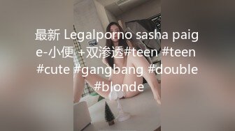 最新 Legalporno sasha paige-小便 +双渗透#teen #teen #cute #gangbang #double #blonde