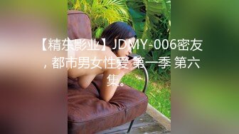 【精东影业】JDMY-006密友，都市男女性爱 第一季 第六集。