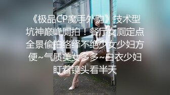 《极品CP魔手外购》技术型坑神巅峰厕拍！餐厅女厕定点全景偸拍络绎不绝少女少妇方便~气质美女多多~白衣少妇盯着镜头看半天