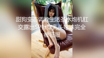 甜狗变态调教生活圣水炮机肛交露出SP针穿乳头嫩妹完全被征服