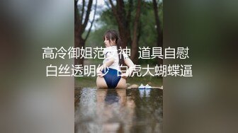 高冷御姐范女神  道具自慰  白丝透明纱  白虎大蝴蝶逼