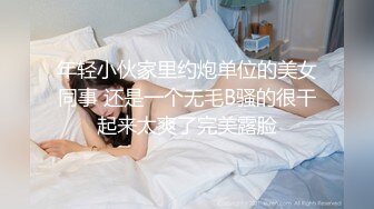 年轻小伙家里约炮单位的美女同事 还是一个无毛B骚的很干起来太爽了完美露脸