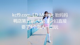 kcf9.com-ED Mosaic 胎妈妈鸭店第五回-大奶子少妇直接要了3个男人一起玩