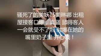 骚死了的美妖TS美琳娜 出租屋接客口爆，真骚 舔得客人一会就受不了啦 射爆在她的嘴里奶子里 开心哦！