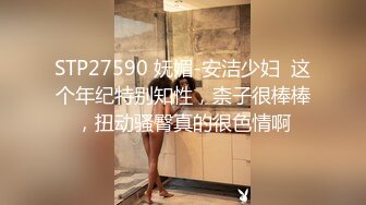 STP27590 妩媚-安洁少妇  这个年纪特别知性，柰子很棒棒，扭动骚臀真的很色情啊