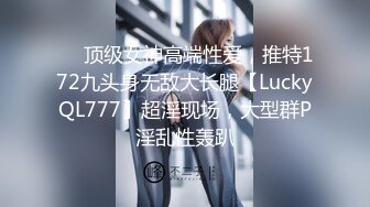 ✅✅顶级女神高端性爱，推特172九头身无敌大长腿【LuckyQL777】超淫现场，大型群P淫乱性轰趴