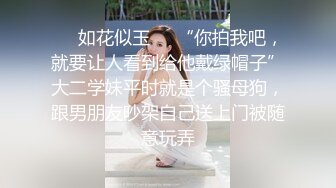 ❤️如花似玉❤️“你拍我吧，就要让人看到给他戴绿帽子”大二学妹平时就是个骚母狗，跟男朋友吵架自己送上门被随意玩弄