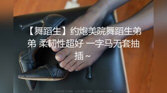 【舞蹈生】约炮美院舞蹈生弟弟 柔韧性超好 一字马无套抽插～