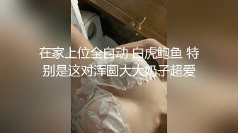 在家上位全自动 白虎鲍鱼 特别是这对浑圆大大奶子超爱