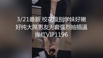 3/21最新 校花级别学妹好嫩好纯大屌男友无套强烈抽插逼操红VIP1196