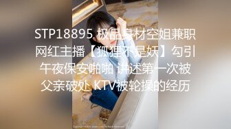 STP18895 极品身材空姐兼职网红主播【狐狸不是妖】勾引午夜保安啪啪 讲述第一次被父亲破处 KTV被轮操的经历