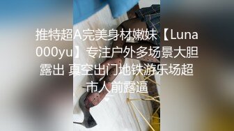 推特超A完美身材嫩妹【Luna000yu】专注户外多场景大胆露出 真空出门地铁游乐场超市人前露逼