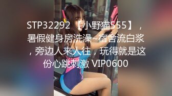 STP32292 【小野猫555】，暑假健身房洗澡~宿舍流白浆，旁边人来人往，玩得就是这份心跳刺激 VIP0600