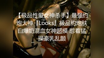 【极品性爱女神杀手】最强约炮大神『Looks』极品约炮肤白爆奶混血女神超模 怼着猛操豪乳乱颤