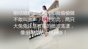 刚结婚新娘在洞房和我偷偷做不敢叫出声，尽管如此，两只大兔兔还是被操的微波荡漾，像坐海盗船一样兴奋！