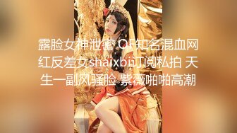 露脸女神泄密 OF知名混血网红反差女shaixbi订阅私拍 天生一副风骚脸 紫薇啪啪高潮