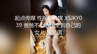 起点传媒 性视界传媒 XSJKY039 爸爸不小心援交到自己的女儿 吴文淇