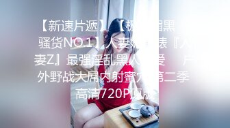 【新速片遞】 【极品媚黑❤️骚货NO.1】人妻媚黑婊『人妻Z』最强淫乱黑人性爱❤️户外野战大屌内射蜜穴 第二季 高清720P原版