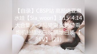 【自录】CBSP站 高颜值亚裔水娃【Sia_woori】3.15-4.14大合集 一字马骑乘 坐地骑乘 炮机抽插出白浆 满地白浆 【36V】 (21)