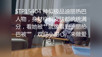 STP15404 神似极品迪丽热巴人物，身材样貌皮肤都统统满分，看她被艹就像看到迪丽热巴被艹，欢迎小甜心，来做爱吧！