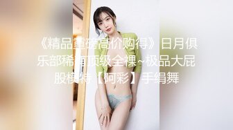 《精品重磅高价购得》日月俱乐部稀有顶级全祼~极品大屁股模特【阿彩】手绢舞