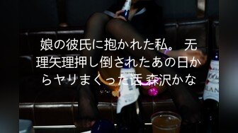 娘の彼氏に抱かれた私。 无理矢理押し倒されたあの日からヤリまくった话 森沢かな