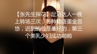 【张先生探花】足浴达人一晚上转场三次，各种套路重金忽悠，迟到的总是最好的，第三个美乳少妇成功啪啪