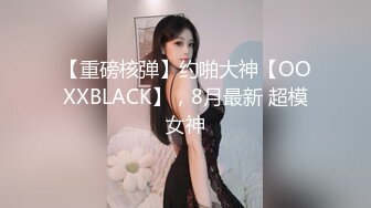 【重磅核弹】约啪大神【OOXXBLACK】，8月最新 超模女神