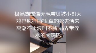 极品蝴蝶逼无毛宝贝被小哥大鸡巴疯狂抽插 草的死去活来高潮不止浪叫不断 舔弄带淫水的大鸡巴