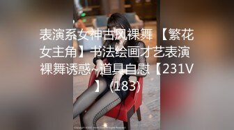 表演系女神古风裸舞 【繁花女主角】书法绘画才艺表演 裸舞诱惑~道具自慰【231V】 (183)