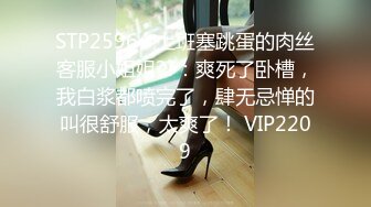 STP25964 上班塞跳蛋的肉丝客服小姐姐??：爽死了卧槽，我白浆都喷完了，肆无忌惮的叫很舒服，太爽了！ VIP2209