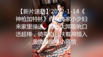 【新片速遞】2022-1-14《神枪加特林》约操良家小少妇来家里操逼，掏出大屌吸吮口活超棒，骑乘自己扶着JB插入，激情爆操小小骚货