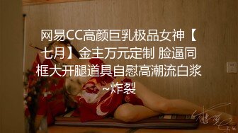 网易CC高颜巨乳极品女神【七月】金主万元定制 脸逼同框大开腿道具自慰高潮流白浆~炸裂