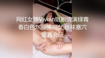 网红女神Vivian姐剧情演绎青春白色JK淫荡痴女,丝袜塞穴里真会玩