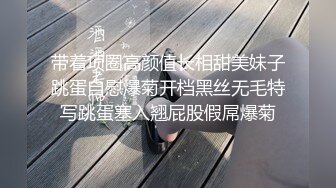 带着项圈高颜值长相甜美妹子跳蛋自慰爆菊开档黑丝无毛特写跳蛋塞入翘屁股假屌爆菊