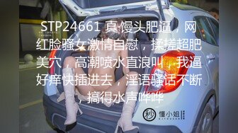 STP24661 真·馒头肥逼，网红脸骚女激情自慰，揉搓超肥美穴，高潮喷水直浪叫，我逼好痒快插进去，淫语骚话不断，搞得水声哗哗