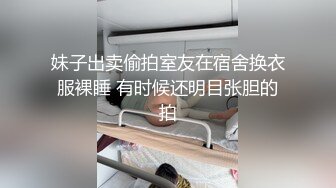 妹子出卖偷拍室友在宿舍换衣服裸睡 有时候还明目张胆的拍