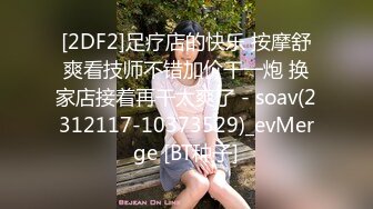 【新速片遞】   9-6足浴大神又去探访足浴按摩店了！重磅强推3天 技师集合，都是丰满爆乳少妇少女 齐逼短裙，上哪凑这么多极品【水印】[1.3G/MP4/03:15:48]