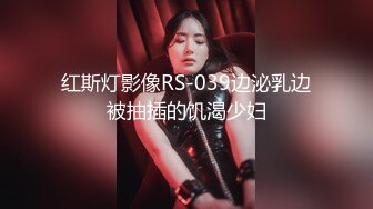 红斯灯影像RS-039边泌乳边被抽插的饥渴少妇