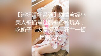 【迷奸睡奸系列】剧情演绎小美人被掐晕过后被各种玩弄，吃奶子，大屌插逼，狂艹一顿，巨爽无比！