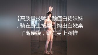 【高质量技师】颜值白裙妹妹，骑在身上按摩，掏出白嫩柰子随便摸，趴在身上胸推