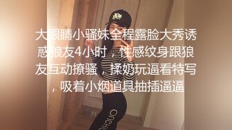 大眼睛小骚妹全程露脸大秀诱惑狼友4小时，性感纹身跟狼友互动撩骚，揉奶玩逼看特写，吸着小烟道具抽插逼逼