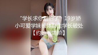 “学长求你别拍了”19岁娇小可爱学妹被体育生学长破处【约她看简阶】