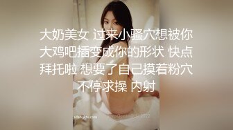 大奶美女 过来小骚穴想被你大鸡吧插变成你的形状 快点拜托啦 想要了自己摸着粉穴不停求操 内射